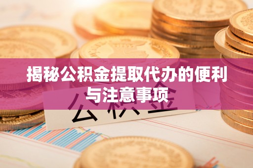 德格揭秘公积金提取代办的便利与注意事项