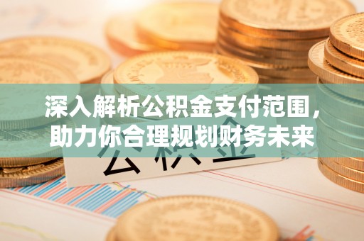 德格深入解析公积金支付范围，助力你合理规划财务未来