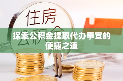 德格探索公积金提取代办事宜的便捷之道