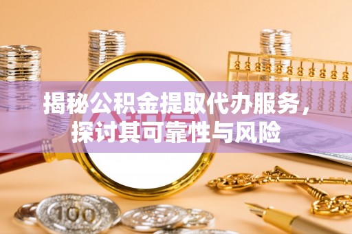 德格揭秘公积金提取代办服务，探讨其可靠性与风险