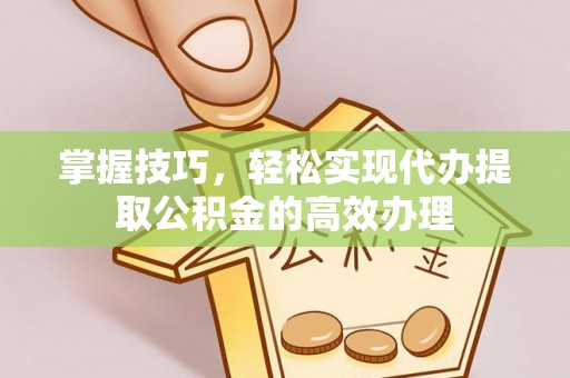 德格掌握技巧，轻松实现代办提取公积金的高效办理