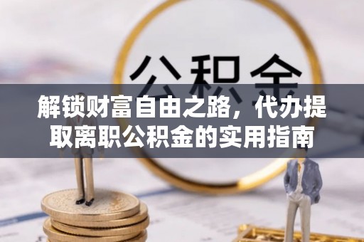 德格解锁财富自由之路，代办提取离职公积金的实用指南