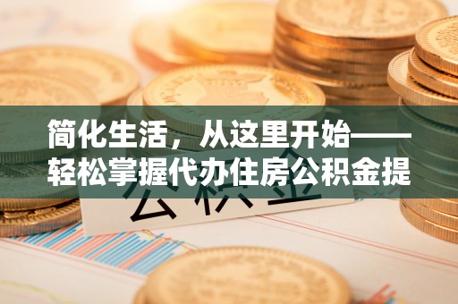 德格简化生活，从这里开始——轻松掌握代办住房公积金提取全流程