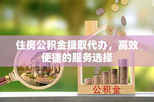 德格住房公积金提取代办，高效便捷的服务选择