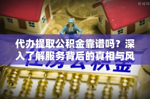德格代办提取公积金靠谱吗？深入了解服务背后的真相与风险