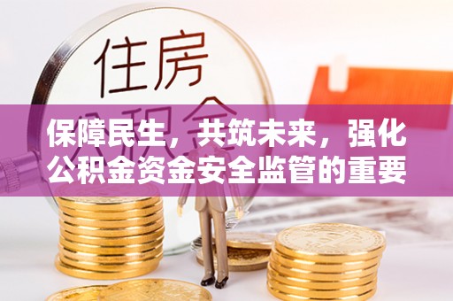 德格保障民生，共筑未来，强化公积金资金安全监管的重要性