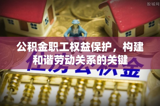 德格公积金职工权益保护，构建和谐劳动关系的关键