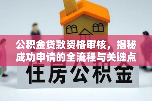 德格公积金贷款资格审核，揭秘成功申请的全流程与关键点
