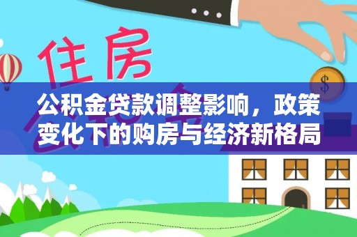 德格公积金贷款调整影响，政策变化下的购房与经济新格局