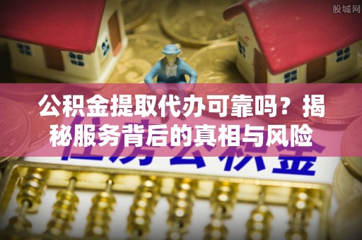 德格公积金提取代办可靠吗？揭秘服务背后的真相与风险