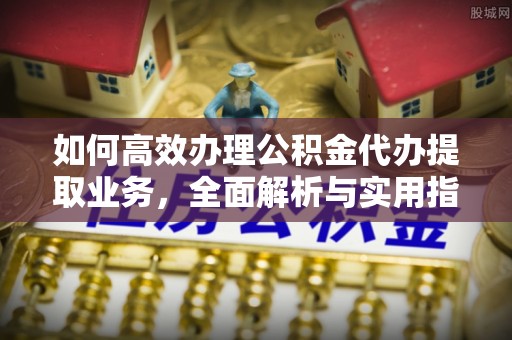 德格如何高效办理公积金代办提取业务，全面解析与实用指南