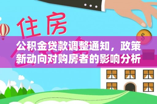 德格公积金贷款调整通知，政策新动向对购房者的影响分析