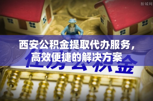 德格西安公积金提取代办服务，高效便捷的解决方案