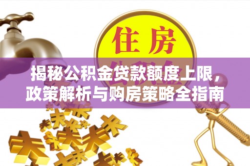 德格揭秘公积金贷款额度上限，政策解析与购房策略全指南