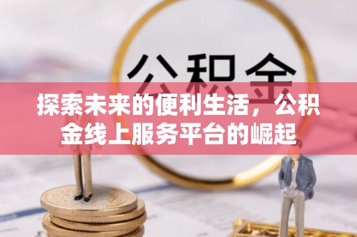 德格探索未来的便利生活，公积金线上服务平台的崛起