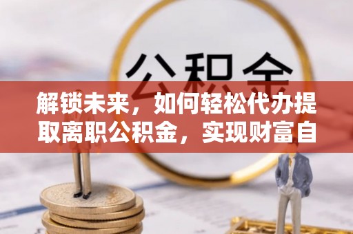 德格解锁未来，如何轻松代办提取离职公积金，实现财富自由的第一步
