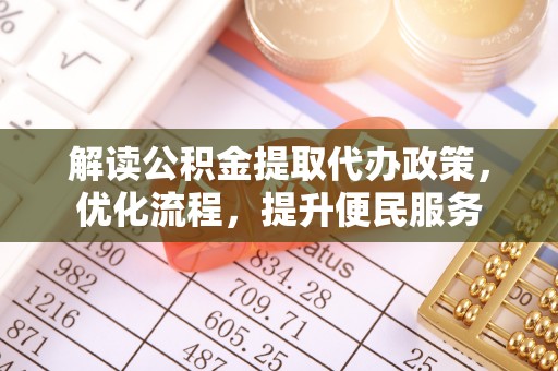 德格解读公积金提取代办政策，优化流程，提升便民服务