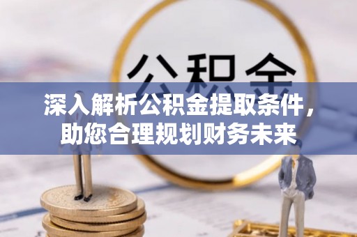 德格深入解析公积金提取条件，助您合理规划财务未来