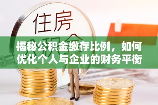 德格揭秘公积金缴存比例，如何优化个人与企业的财务平衡