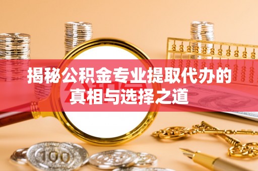 德格揭秘公积金专业提取代办的真相与选择之道
