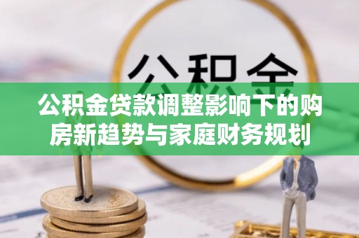 德格公积金贷款调整影响下的购房新趋势与家庭财务规划