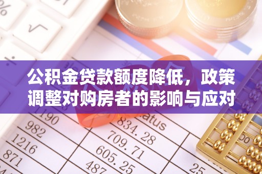 德格公积金贷款额度降低，政策调整对购房者的影响与应对策略