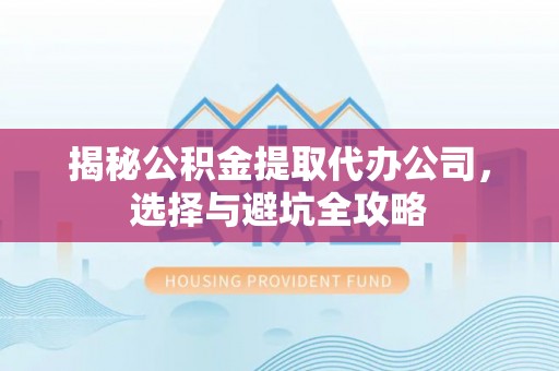 德格揭秘公积金提取代办公司，选择与避坑全攻略