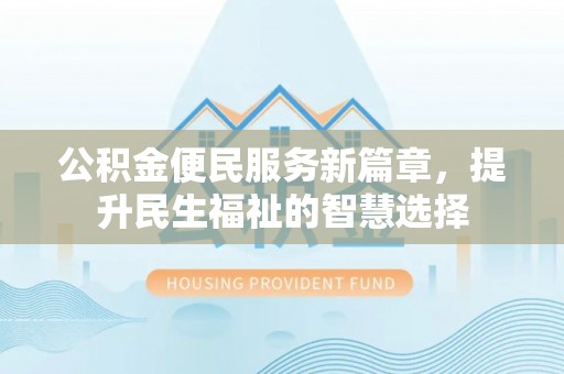 德格公积金便民服务新篇章，提升民生福祉的智慧选择
