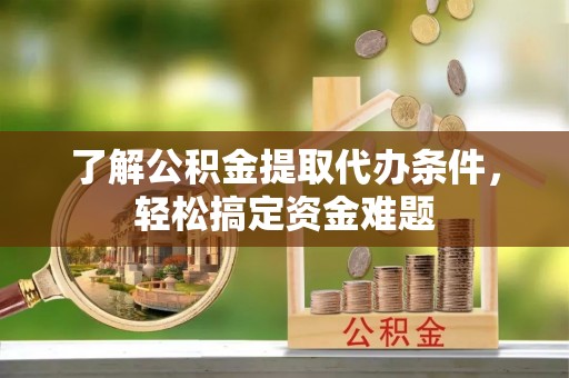 德格了解公积金提取代办条件，轻松搞定资金难题