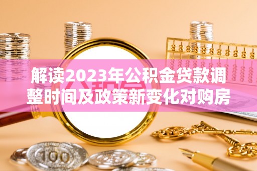 德格解读2023年公积金贷款调整时间及政策新变化对购房的影响