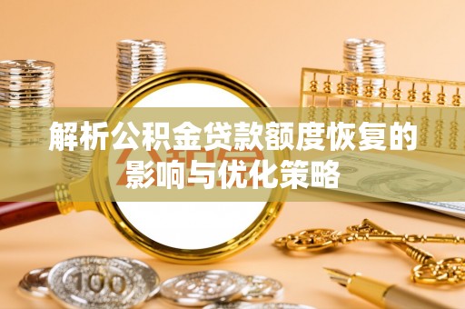 德格解析公积金贷款额度恢复的影响与优化策略