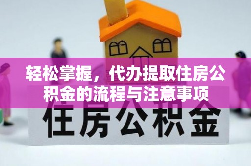 德格轻松掌握，代办提取住房公积金的流程与注意事项