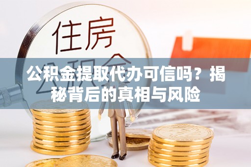 德格公积金提取代办可信吗？揭秘背后的真相与风险