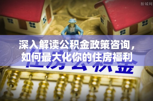 德格深入解读公积金政策咨询，如何最大化你的住房福利