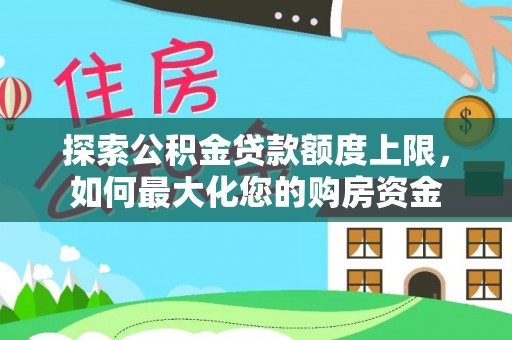 德格探索公积金贷款额度上限，如何最大化您的购房资金