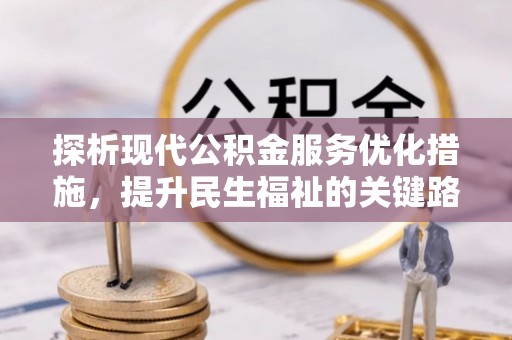 德格探析现代公积金服务优化措施，提升民生福祉的关键路径