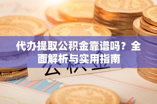 德格代办提取公积金靠谱吗？全面解析与实用指南