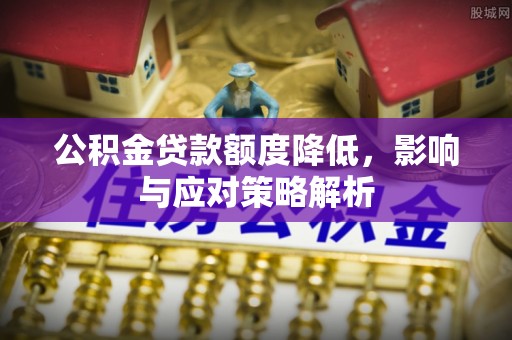 德格公积金贷款额度降低，影响与应对策略解析