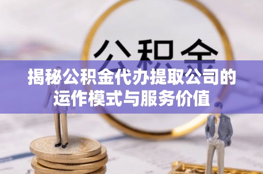德格揭秘公积金代办提取公司的运作模式与服务价值