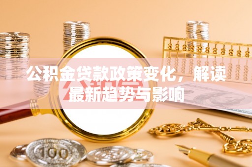 德格公积金贷款政策变化，解读最新趋势与影响