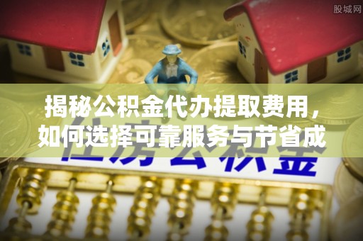 德格揭秘公积金代办提取费用，如何选择可靠服务与节省成本