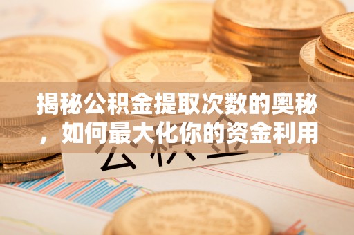 德格揭秘公积金提取次数的奥秘，如何最大化你的资金利用？