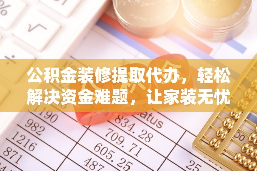 德格公积金装修提取代办，轻松解决资金难题，让家装无忧