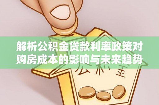 德格解析公积金贷款利率政策对购房成本的影响与未来趋势