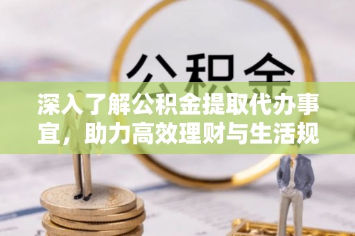 德格深入了解公积金提取代办事宜，助力高效理财与生活规划