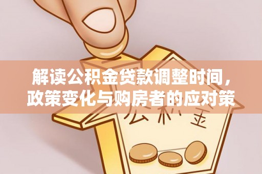 德格解读公积金贷款调整时间，政策变化与购房者的应对策略