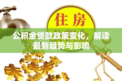 德格公积金贷款政策变化，解读最新趋势与影响