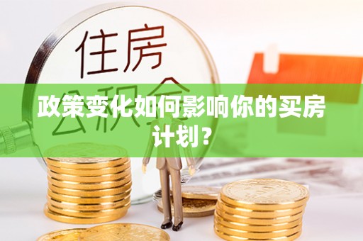 德格政策变化如何影响你的买房计划？