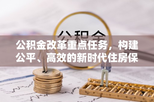 德格公积金改革重点任务，构建公平、高效的新时代住房保障体系