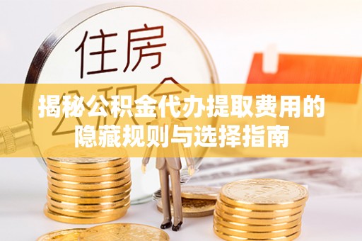 德格揭秘公积金代办提取费用的隐藏规则与选择指南